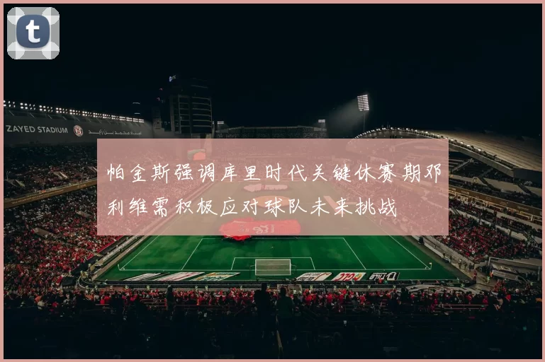 帕金斯强调库里时代关键休赛期邓利维需积极应对球队未来挑战