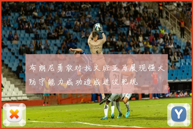 布朗尼勇敢对抗文班亚马展现强大防守能力成功造成进攻犯规
