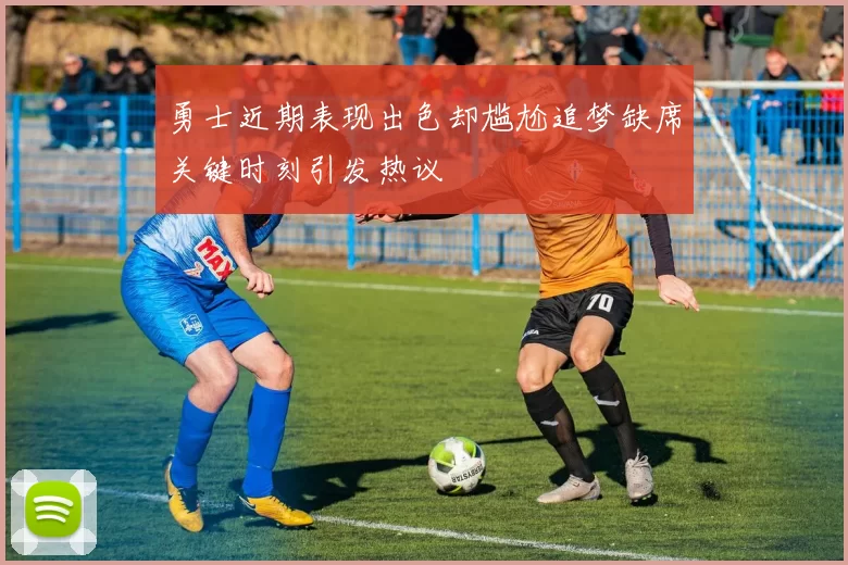 勇士近期表现出色却尴尬追梦缺席关键时刻引发热议