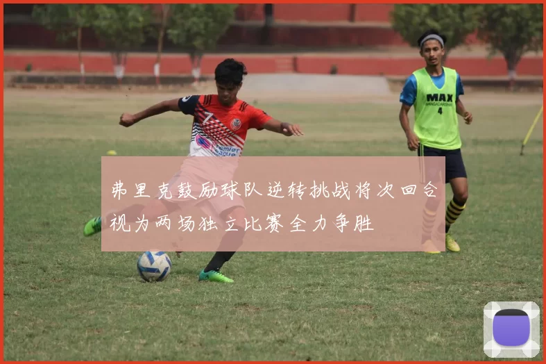 弗里克鼓励球队逆转挑战将次回合视为两场独立比赛全力争胜