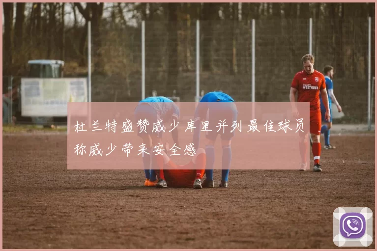 杜兰特盛赞威少库里并列最佳球员称威少带来安全感
