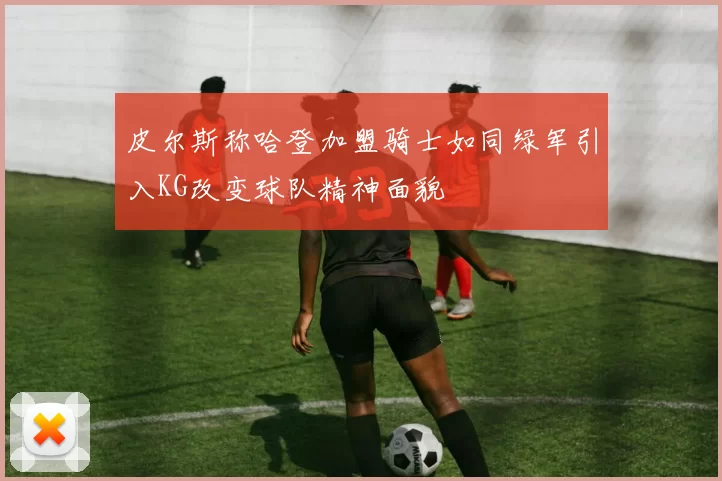 皮尔斯称哈登加盟骑士如同绿军引入KG改变球队精神面貌