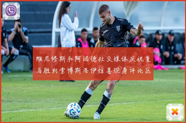 维尼修斯和阿诺德社交媒体庆祝皇马胜利索博斯洛伊惊喜现身评论区互动