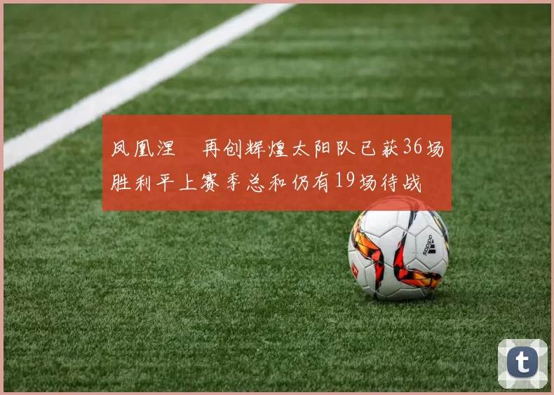 凤凰涅槃再创辉煌太阳队已获36场胜利平上赛季总和仍有19场待战