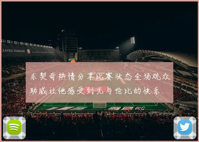 东契奇热情分享比赛状态全场观众助威让他感受到无与伦比的快乐