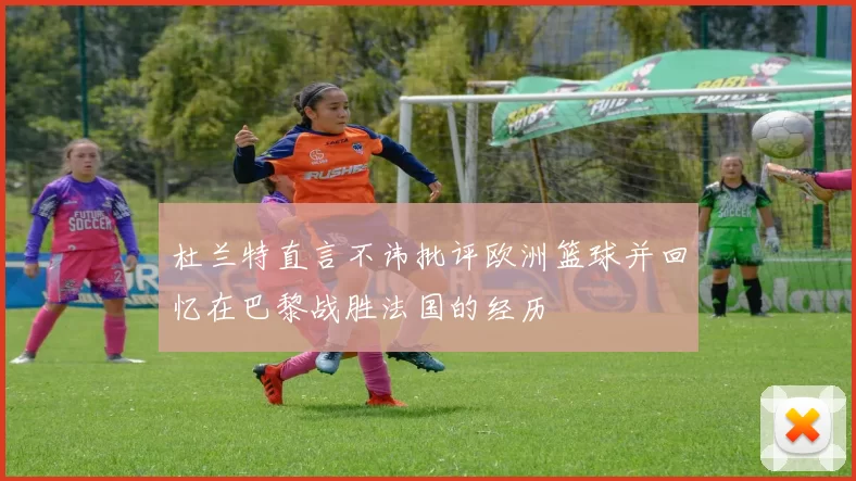 杜兰特直言不讳批评欧洲篮球并回忆在巴黎战胜法国的经历