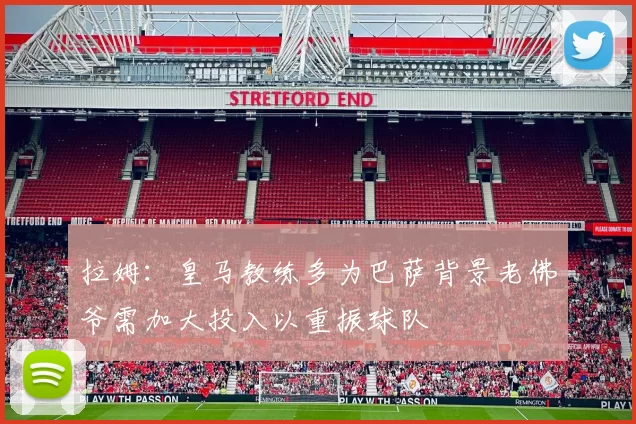 拉姆：皇马教练多为巴萨背景老佛爷需加大投入以重振球队