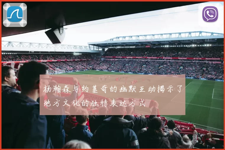 杨瀚森与约基奇的幽默互动揭示了地方文化的独特表达方式
