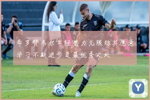 希罗赞韦尔年轻潜力无限称其愿意学习不断进步是最优秀之处