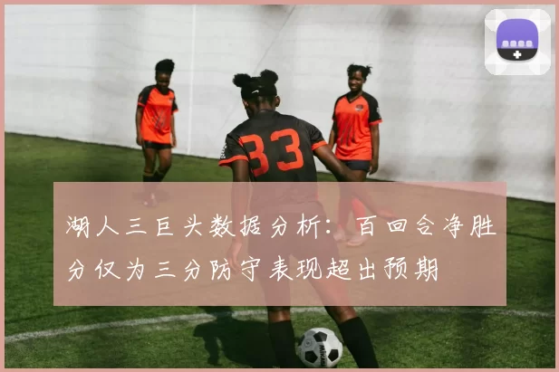 湖人三巨头数据分析：百回合净胜分仅为三分防守表现超出预期