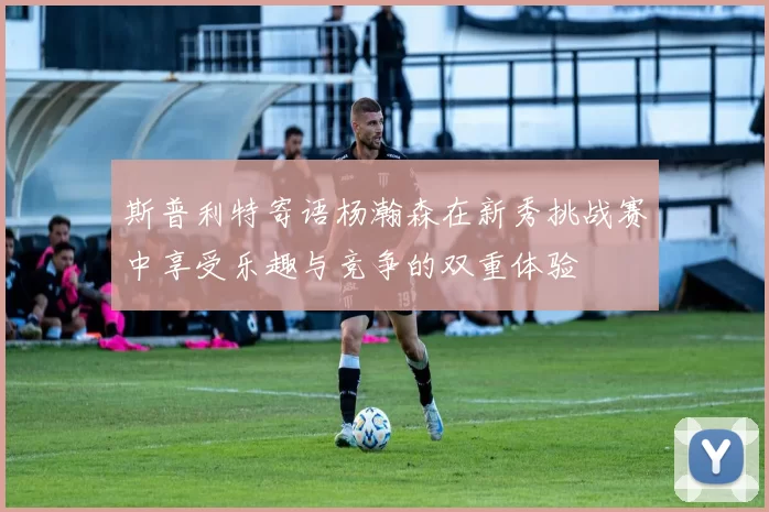 斯普利特寄语杨瀚森在新秀挑战赛中享受乐趣与竞争的双重体验